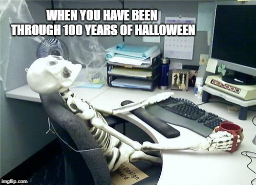Skeleton Desk | WHEN YOU HAVE BEEN THROUGH 100 YEARS OF HALLOWEEN | image tagged in skeleton desk | made w/ Imgflip meme maker