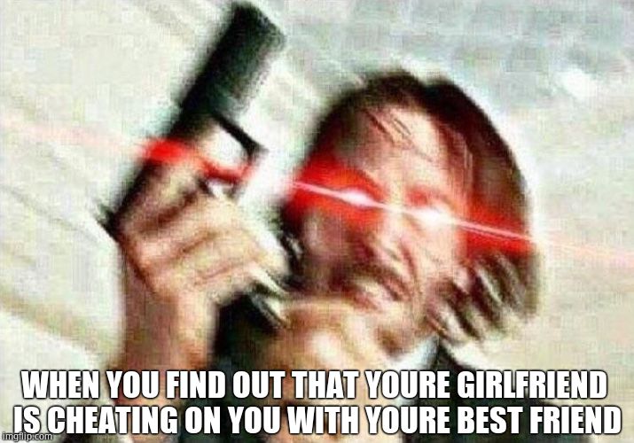 John Wick | WHEN YOU FIND OUT THAT YOURE GIRLFRIEND IS CHEATING ON YOU WITH YOURE BEST FRIEND | image tagged in john wick | made w/ Imgflip meme maker
