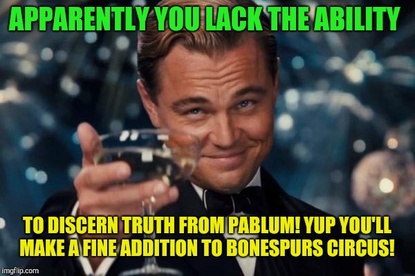 Leonardo Dicaprio Cheers | APPARENTLY YOU LACK THE ABILITY; TO DISCERN TRUTH FROM PABLUM! YUP YOU'LL MAKE A FINE ADDITION TO BONESPURS CIRCUS! | image tagged in memes,leonardo dicaprio cheers,donald trump,republicans | made w/ Imgflip meme maker