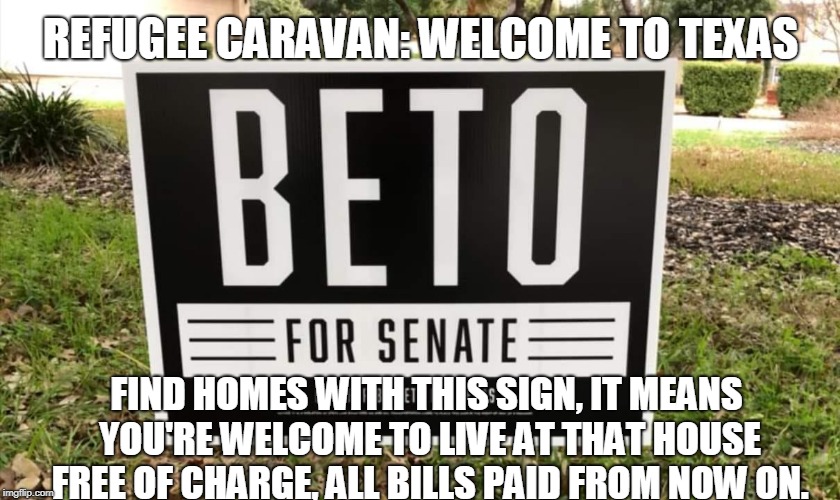 REFUGEE CARAVAN: WELCOME TO TEXAS; FIND HOMES WITH THIS SIGN, IT MEANS YOU'RE WELCOME TO LIVE AT THAT HOUSE FREE OF CHARGE, ALL BILLS PAID FROM NOW ON. | image tagged in beto,beto for senate | made w/ Imgflip meme maker