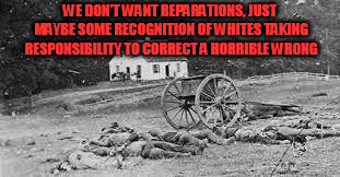 WE DON'T WANT REPARATIONS, JUST MAYBE SOME RECOGNITION OF WHITES TAKING RESPONSIBILITY TO CORRECT A HORRIBLE WRONG | image tagged in we want reparations | made w/ Imgflip meme maker