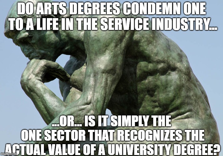 Do you want fries with that? | DO ARTS DEGREES CONDEMN ONE TO A LIFE IN THE SERVICE INDUSTRY... ...OR... IS IT SIMPLY THE ONE SECTOR THAT RECOGNIZES THE ACTUAL VALUE OF A UNIVERSITY DEGREE? | image tagged in college liberal,stupid liberals,higher education,college | made w/ Imgflip meme maker