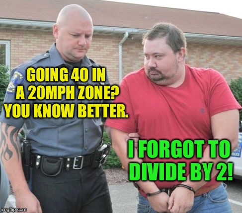 man get arrested | GOING 40 IN A 20MPH ZONE? YOU KNOW BETTER. I FORGOT TO DIVIDE BY 2! | image tagged in man get arrested | made w/ Imgflip meme maker