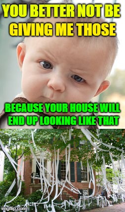 YOU BETTER NOT BE GIVING ME THOSE BECAUSE YOUR HOUSE WILL END UP LOOKING LIKE THAT | made w/ Imgflip meme maker