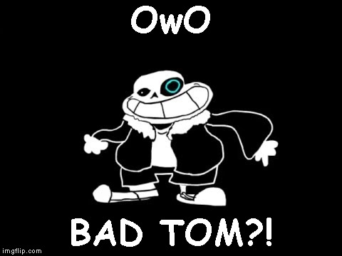 SANESSSSSSSSSSSSSSSSSSSSSSSSSSSSSSSSSSSSSSSSSSSSSSSSSSSSSSSSSSSSSSSSSSSSSSSSSSSSSSSSSSSSSSSSSSSSSSSSSSSSSSSSSSSSSSSSSSSSSSSSSSSS | OwO; BAD TOM?! | image tagged in sanesss | made w/ Imgflip meme maker