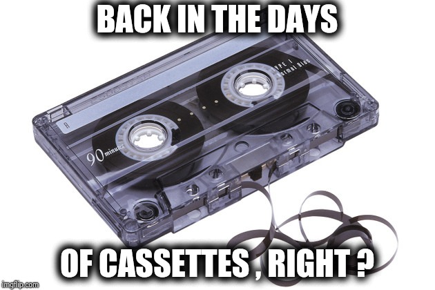 Cassette Tape | BACK IN THE DAYS OF CASSETTES , RIGHT ? | image tagged in cassette tape | made w/ Imgflip meme maker
