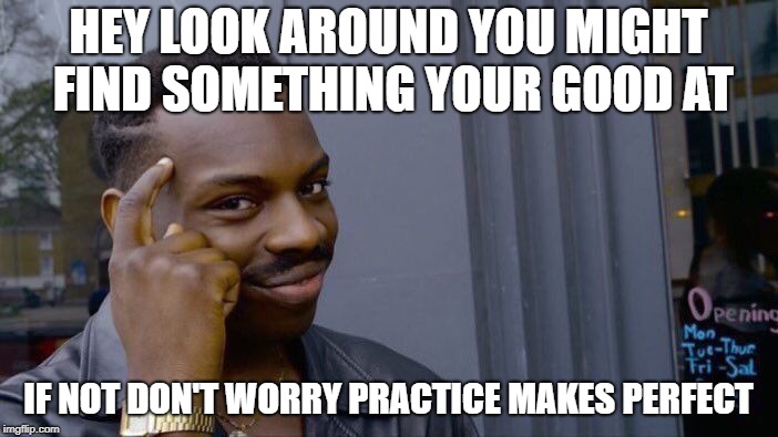 Roll Safe Think About It Meme | HEY LOOK AROUND YOU MIGHT FIND SOMETHING YOUR GOOD AT IF NOT DON'T WORRY PRACTICE MAKES PERFECT | image tagged in memes,roll safe think about it | made w/ Imgflip meme maker