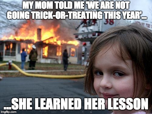 Mom learns a LESSON  | MY MOM TOLD ME 'WE ARE NOT GOING TRICK-OR-TREATING THIS YEAR'... ...SHE LEARNED HER LESSON | image tagged in memes,disaster girl | made w/ Imgflip meme maker