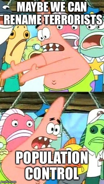 Put It Somewhere Else Patrick | MAYBE WE CAN RENAME TERRORISTS; POPULATION CONTROL | image tagged in memes,put it somewhere else patrick | made w/ Imgflip meme maker