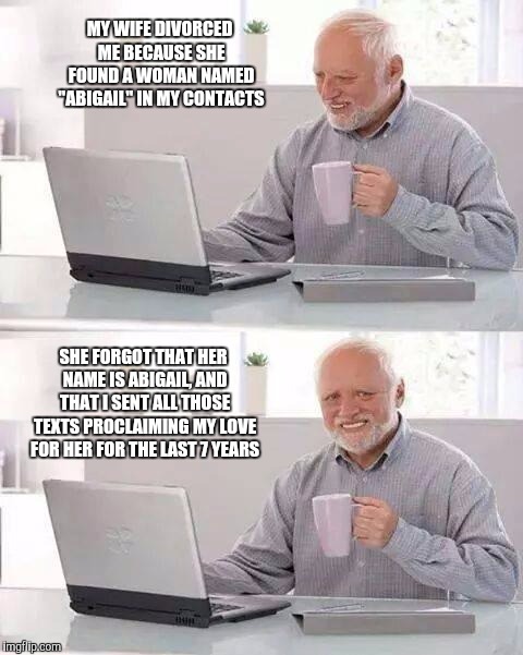 Hide the Pain Harold | MY WIFE DIVORCED ME BECAUSE SHE FOUND A WOMAN NAMED "ABIGAIL" IN MY CONTACTS; SHE FORGOT THAT HER NAME IS ABIGAIL, AND THAT I SENT ALL THOSE TEXTS PROCLAIMING MY LOVE FOR HER FOR THE LAST 7 YEARS | image tagged in memes,hide the pain harold | made w/ Imgflip meme maker