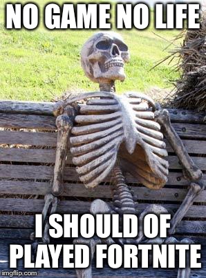 Waiting Skeleton Meme | NO GAME NO LIFE; I SHOULD OF PLAYED FORTNITE | image tagged in memes,waiting skeleton | made w/ Imgflip meme maker