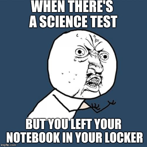 Y U No | WHEN THERE'S A SCIENCE TEST; BUT YOU LEFT YOUR NOTEBOOK IN YOUR LOCKER | image tagged in memes,y u no | made w/ Imgflip meme maker