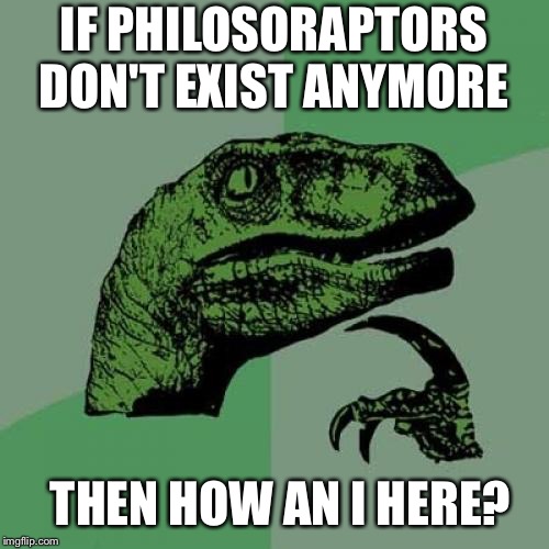 Philosoraptor | IF PHILOSORAPTORS DON'T EXIST ANYMORE; THEN HOW AN I HERE? | image tagged in memes,philosoraptor | made w/ Imgflip meme maker