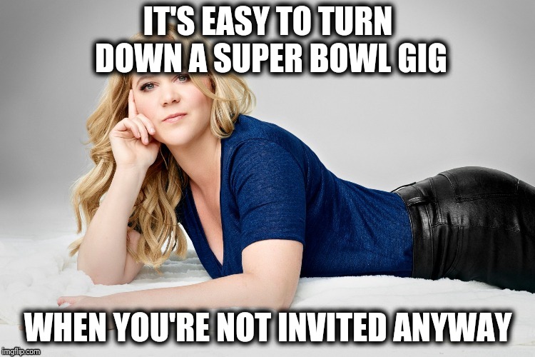 Amy Schumer | IT'S EASY TO TURN DOWN A SUPER BOWL GIG WHEN YOU'RE NOT INVITED ANYWAY | image tagged in amy schumer | made w/ Imgflip meme maker