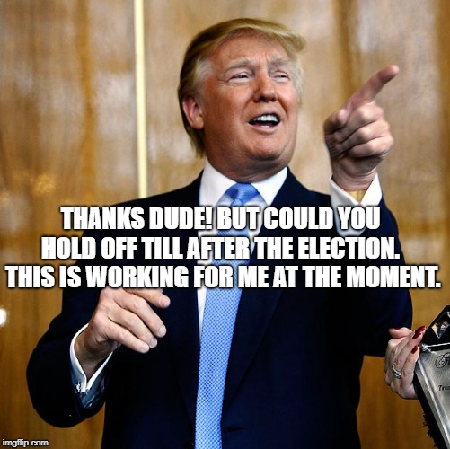 Donal Trump Birthday | THANKS DUDE! BUT COULD YOU HOLD OFF TILL AFTER THE ELECTION.  THIS IS WORKING FOR ME AT THE MOMENT. | image tagged in donal trump birthday | made w/ Imgflip meme maker