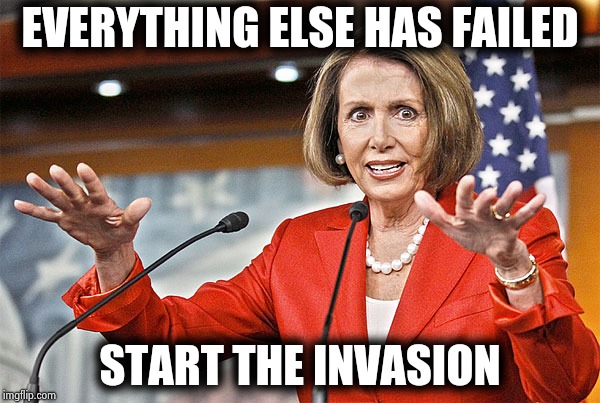 Nancy Pelosi is crazy | EVERYTHING ELSE HAS FAILED START THE INVASION | image tagged in nancy pelosi is crazy | made w/ Imgflip meme maker