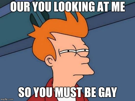 Futurama Fry | OUR YOU LOOKING AT ME; SO YOU MUST BE GAY | image tagged in memes,futurama fry | made w/ Imgflip meme maker