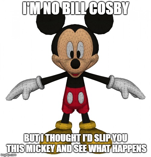 You're Not Getting Sleepy--Cut That Out!!! | I'M NO BILL COSBY; BUT I THOUGHT I'D SLIP YOU THIS MICKEY AND SEE WHAT HAPPENS | image tagged in mickey mouse,bill cosby,memes | made w/ Imgflip meme maker