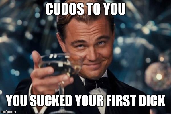 Leonardo Dicaprio Cheers | CUDOS TO YOU; YOU SUCKED YOUR FIRST DICK | image tagged in memes,leonardo dicaprio cheers | made w/ Imgflip meme maker