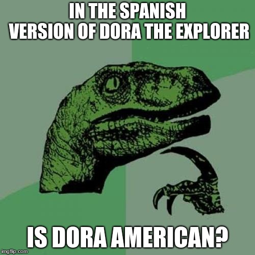 Philosoraptor | IN THE SPANISH VERSION OF DORA THE EXPLORER; IS DORA AMERICAN? | image tagged in memes,philosoraptor | made w/ Imgflip meme maker