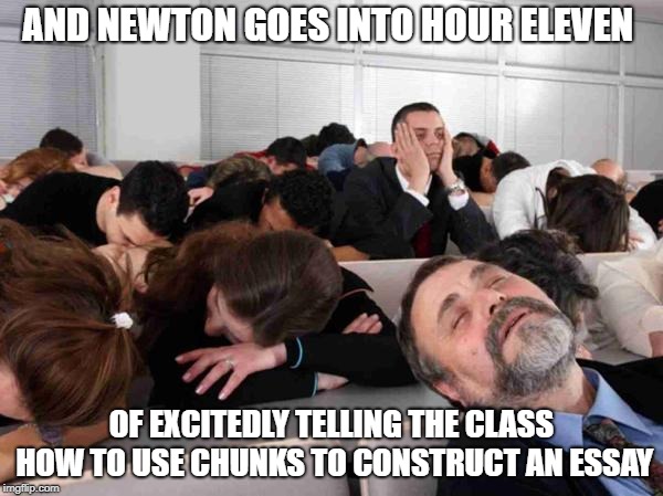 BORING | AND NEWTON GOES INTO HOUR ELEVEN; OF EXCITEDLY TELLING THE CLASS HOW TO USE CHUNKS TO CONSTRUCT AN ESSAY | image tagged in boring | made w/ Imgflip meme maker