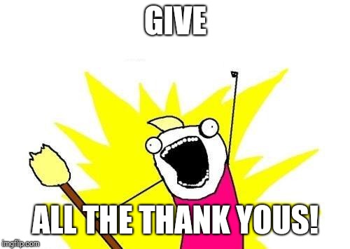 X All The Y Meme | GIVE ALL THE THANK YOUS! | image tagged in memes,x all the y | made w/ Imgflip meme maker