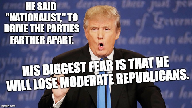 Donald Trump Wrong | HE SAID "NATIONALIST," TO DRIVE THE PARTIES FARTHER APART. HIS BIGGEST FEAR IS THAT HE WILL LOSE MODERATE REPUBLICANS. | image tagged in donald trump wrong | made w/ Imgflip meme maker