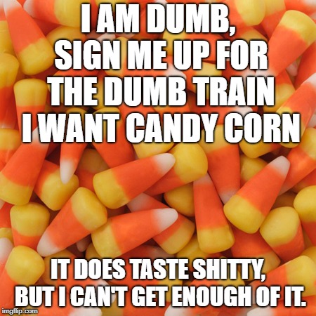 Candy Corn | I AM DUMB, SIGN ME UP FOR THE DUMB TRAIN I WANT CANDY CORN; IT DOES TASTE SHITTY, BUT I CAN'T GET ENOUGH OF IT. | image tagged in candy corn | made w/ Imgflip meme maker