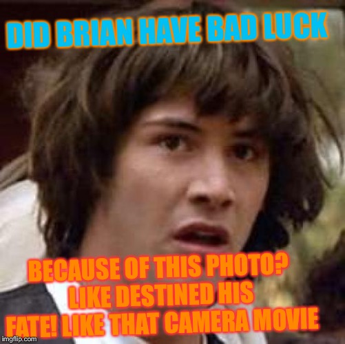 Conspiracy Keanu Meme | DID BRIAN HAVE BAD LUCK BECAUSE OF THIS PHOTO? LIKE DESTINED HIS FATE! LIKE THAT CAMERA MOVIE | image tagged in memes,conspiracy keanu | made w/ Imgflip meme maker