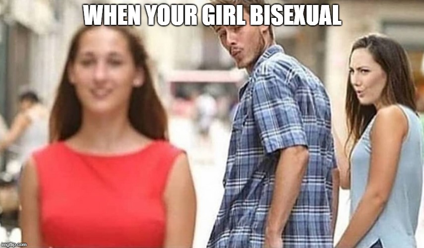 Distracted Couple | WHEN YOUR GIRL BISEXUAL | image tagged in memes | made w/ Imgflip meme maker