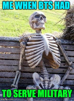 Waiting Skeleton Meme | ME WHEN BTS HAD; TO SERVE MILITARY | image tagged in memes,waiting skeleton | made w/ Imgflip meme maker
