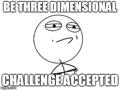 Challenge Accepted Rage Face | BE THREE DIMENSIONAL; CHALLENGE ACCEPTED | image tagged in memes,challenge accepted rage face | made w/ Imgflip meme maker
