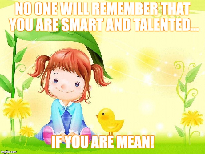 MAKE A GOOD NAME | NO ONE WILL REMEMBER THAT YOU ARE SMART AND TALENTED... IF YOU ARE MEAN! | image tagged in nice,nice guy,be nice,manners,be an example,love wins | made w/ Imgflip meme maker
