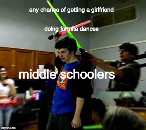 WE LIKE FORTNITE WE LIKE FORTNITE | any chance of getting a girlfriend; doing fortnite dances; middle schoolers | image tagged in memes | made w/ Imgflip meme maker