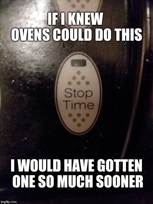 Ovens Do This?! | IF I KNEW OVENS COULD DO THIS; I WOULD HAVE GOTTEN ONE SO MUCH SOONER | image tagged in oven,funny,humor,time,joke,hilarious | made w/ Imgflip meme maker