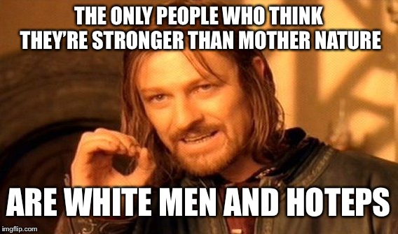 One Does Not Simply Meme | THE ONLY PEOPLE WHO THINK THEY’RE STRONGER THAN MOTHER NATURE; ARE WHITE MEN AND HOTEPS | image tagged in memes,one does not simply | made w/ Imgflip meme maker