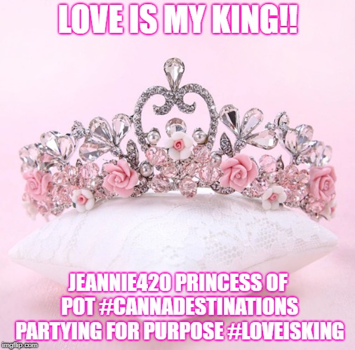 LOVE IS MY KING!! JEANNIE420 PRINCESS OF POT #CANNADESTINATIONS PARTYING FOR PURPOSE #LOVEISKING | image tagged in love is my king jeannie420 | made w/ Imgflip meme maker