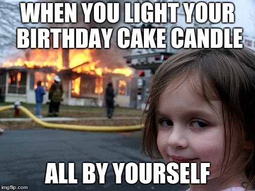 Disaster Girl | WHEN YOU LIGHT YOUR BIRTHDAY CAKE CANDLE; ALL BY YOURSELF | image tagged in memes,disaster girl | made w/ Imgflip meme maker