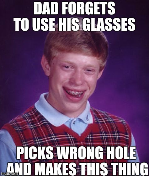 Bad Luck Brian | DAD FORGETS TO USE HIS GLASSES; PICKS WRONG HOLE AND MAKES THIS THING | image tagged in memes,bad luck brian | made w/ Imgflip meme maker