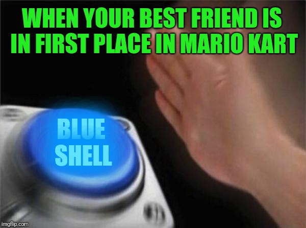 Blank Nut Button | WHEN YOUR BEST FRIEND IS IN FIRST PLACE IN MARIO KART; BLUE SHELL | image tagged in memes,blank nut button | made w/ Imgflip meme maker
