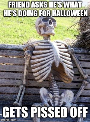 Waiting Skeleton | FRIEND ASKS HE'S WHAT HE'S DOING FOR HALLOWEEN; GETS PISSED OFF | image tagged in memes,waiting skeleton | made w/ Imgflip meme maker