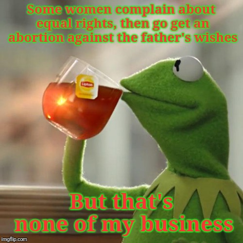 But that's none of men's rights | Some women complain about equal rights, then go get an abortion against the father's wishes; But that's none of my business | image tagged in memes,but thats none of my business,kermit the frog,abortion is murder,abortion,equal rights | made w/ Imgflip meme maker