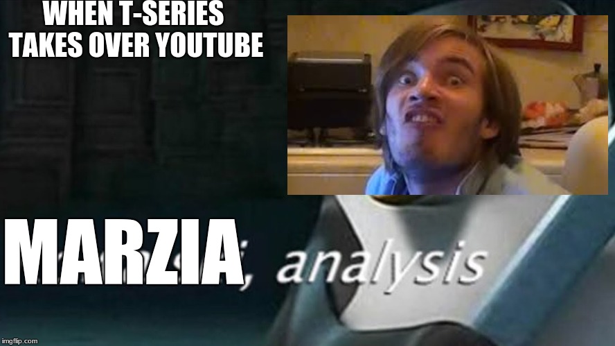 WHEN T-SERIES TAKES OVER YOUTUBE; MARZIA | image tagged in analysis,pewdiepie,justsmileandwaveboys,t-series | made w/ Imgflip meme maker