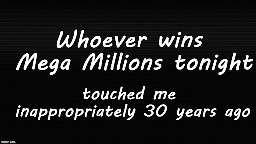  Whoever wins Mega Millions tonight; touched me inappropriately 30 years ago | image tagged in megamillions | made w/ Imgflip meme maker