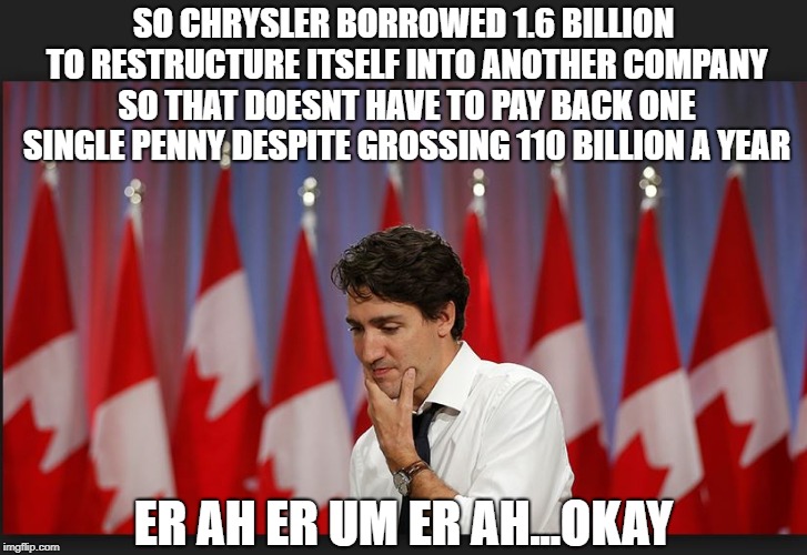 I dont think he is trying | SO CHRYSLER BORROWED 1.6 BILLION TO RESTRUCTURE ITSELF INTO ANOTHER COMPANY SO THAT DOESNT HAVE TO PAY BACK ONE SINGLE PENNY DESPITE GROSSING 110 BILLION A YEAR; ER AH ER UM ER AH...OKAY | image tagged in trudeau ponders,justin trudeau,trudeau,government corruption,stupid liberals | made w/ Imgflip meme maker