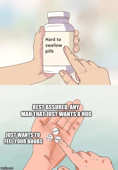 Hard To Swallow Pills Meme | REST ASSURED, ANY MAN THAT JUST WANTS A HUG JUST WANTS TO FEEL YOUR BOOBS | image tagged in memes,hard to swallow pills | made w/ Imgflip meme maker