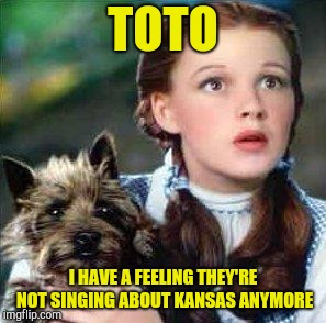 dorothy | TOTO I HAVE A FEELING THEY'RE NOT SINGING ABOUT KANSAS ANYMORE | image tagged in dorothy | made w/ Imgflip meme maker