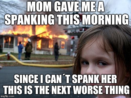 Disaster Girl Meme | MOM GAVE ME A SPANKING THIS MORNING; SINCE I CAN´T SPANK HER THIS IS THE NEXT WORSE THING | image tagged in memes,disaster girl | made w/ Imgflip meme maker