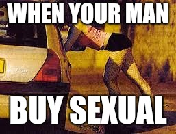Prostitutes too expensive | WHEN YOUR MAN BUY SEXUAL | image tagged in prostitutes too expensive | made w/ Imgflip meme maker