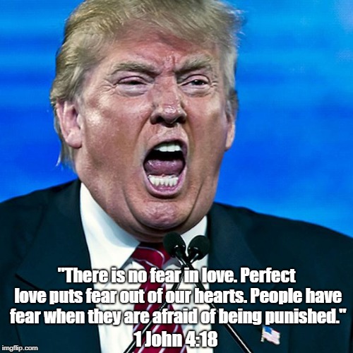 "Trump Promotes Humankind's Essential Vice As A Virtue" | "There is no fear in love. Perfect love puts fear out of our hearts. People have fear when they are afraid of being punished." 1 John 4:18 | image tagged in john's first epistle,fear and love,fear love and punishment,trump,trump's followers | made w/ Imgflip meme maker
